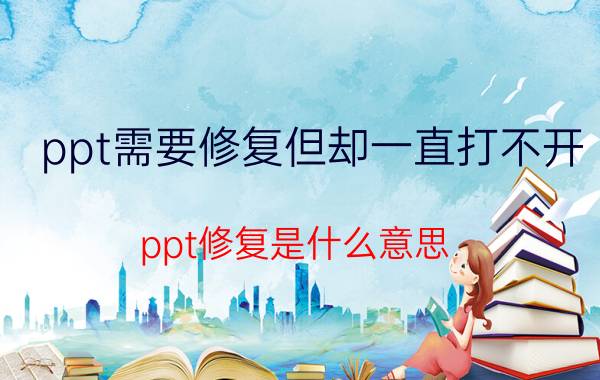 ppt需要修复但却一直打不开 ppt修复是什么意思？